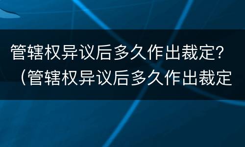 管辖权异议后多久作出裁定？（管辖权异议后多久作出裁定有效）