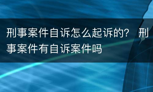 刑事案件自诉怎么起诉的？ 刑事案件有自诉案件吗