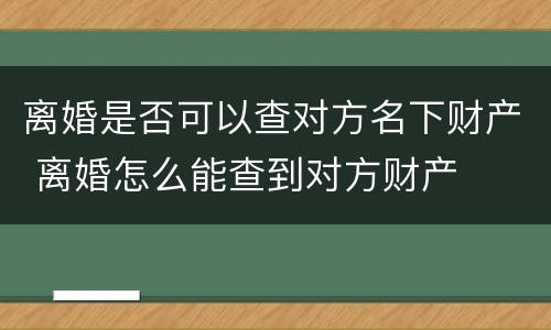 离婚是否可以查对方名下财产 离婚怎么能查到对方财产
