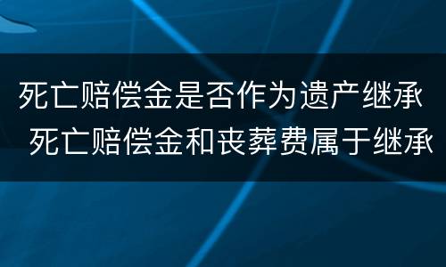 死亡赔偿金是否作为遗产继承 死亡赔偿金和丧葬费属于继承遗产吗