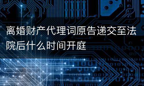 离婚财产代理词原告递交至法院后什么时间开庭