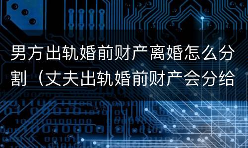 男方出轨婚前财产离婚怎么分割（丈夫出轨婚前财产会分给女方吗）