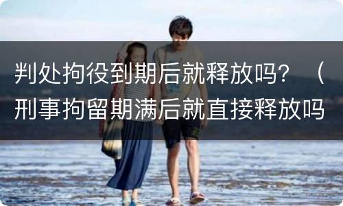 判处拘役到期后就释放吗？（刑事拘留期满后就直接释放吗）