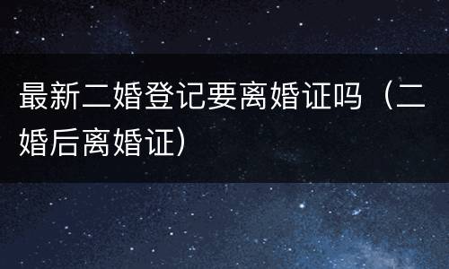 最新二婚登记要离婚证吗（二婚后离婚证）