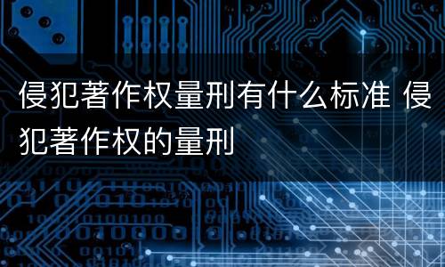 侵犯著作权量刑有什么标准 侵犯著作权的量刑