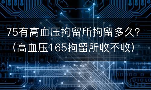75有高血压拘留所拘留多久？（高血压165拘留所收不收）