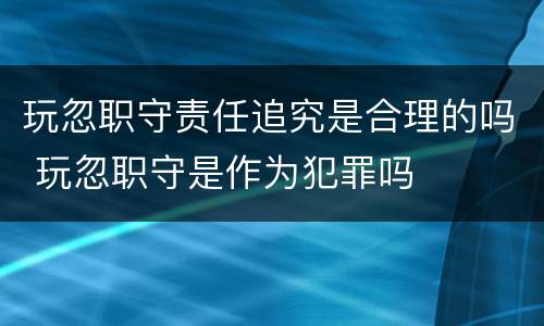 玩忽职守责任追究是合理的吗 玩忽职守是作为犯罪吗