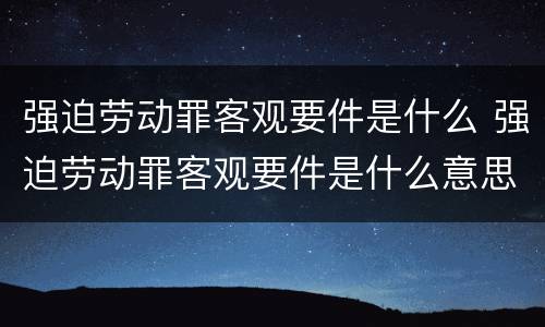 强迫劳动罪客观要件是什么 强迫劳动罪客观要件是什么意思