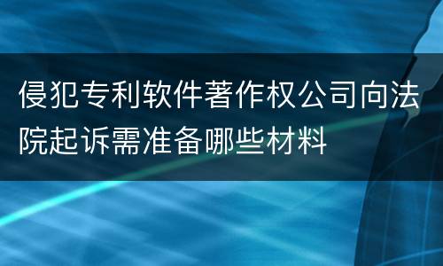 侵犯专利软件著作权公司向法院起诉需准备哪些材料