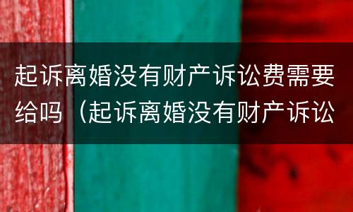 起诉离婚没有财产诉讼费需要给吗（起诉离婚没有财产诉讼费需要给吗法院）