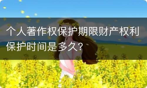 个人著作权保护期限财产权利保护时间是多久？