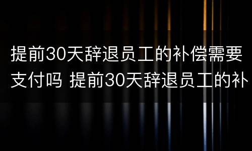 提前30天辞退员工的补偿需要支付吗 提前30天辞退员工的补偿需要支付吗合法吗