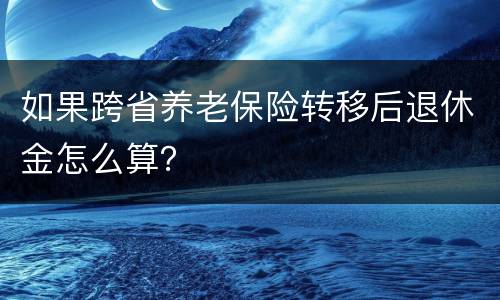 如果跨省养老保险转移后退休金怎么算？