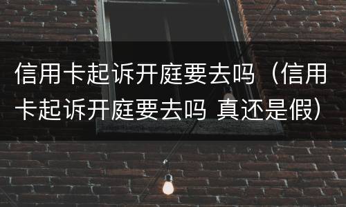 信用卡起诉开庭要去吗（信用卡起诉开庭要去吗 真还是假）