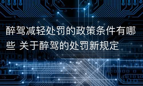 醉驾减轻处罚的政策条件有哪些 关于醉驾的处罚新规定