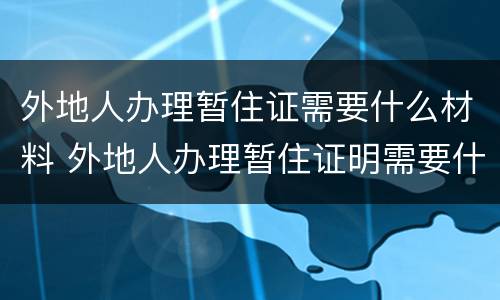 外地人办理暂住证需要什么材料 外地人办理暂住证明需要什么材料