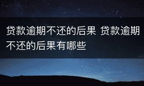 贷款逾期不还的后果 贷款逾期不还的后果有哪些