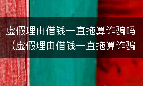 虚假理由借钱一直拖算诈骗吗（虚假理由借钱一直拖算诈骗吗没有借条）