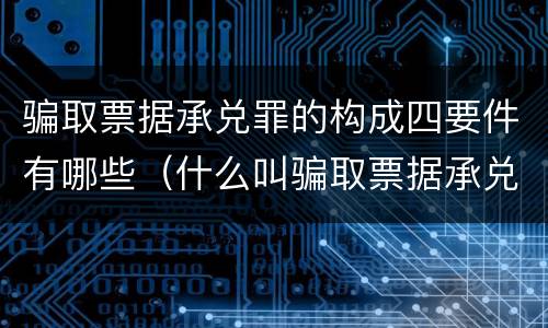 骗取票据承兑罪的构成四要件有哪些（什么叫骗取票据承兑）