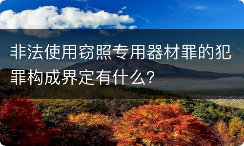 非法使用窃照专用器材罪的犯罪构成界定有什么？