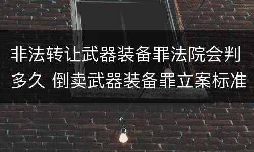 非法转让武器装备罪法院会判多久 倒卖武器装备罪立案标准