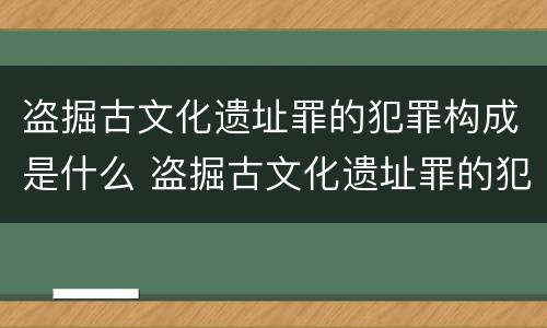 盗掘古文化遗址罪的犯罪构成是什么 盗掘古文化遗址罪的犯罪构成是什么意思