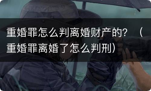 重婚罪怎么判离婚财产的？（重婚罪离婚了怎么判刑）