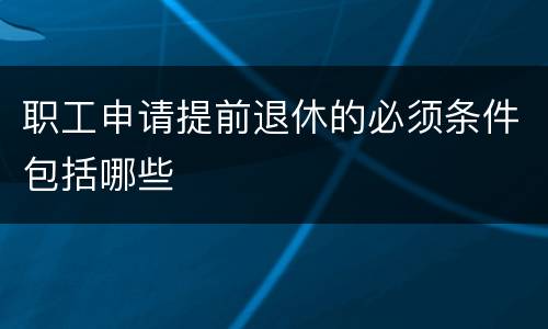 职工申请提前退休的必须条件包括哪些