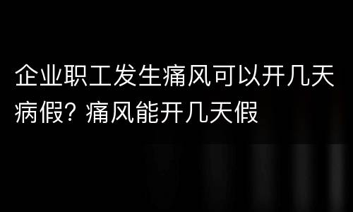 企业职工发生痛风可以开几天病假? 痛风能开几天假