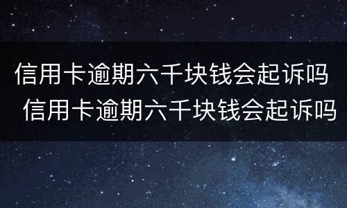 信用卡逾期六千块钱会起诉吗 信用卡逾期六千块钱会起诉吗怎么办