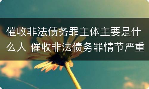 催收非法债务罪主体主要是什么人 催收非法债务罪情节严重的判定
