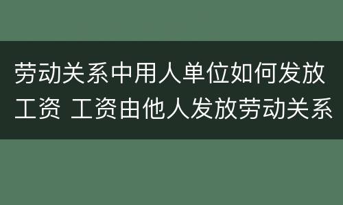 劳动关系中用人单位如何发放工资 工资由他人发放劳动关系认定