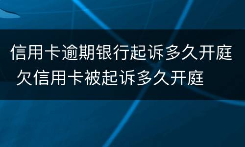 信用卡逾期银行起诉多久开庭 欠信用卡被起诉多久开庭