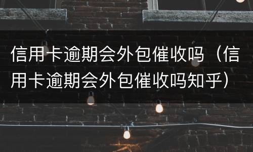 信用卡逾期会外包催收吗（信用卡逾期会外包催收吗知乎）