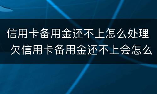 信用卡备用金还不上怎么处理 欠信用卡备用金还不上会怎么样