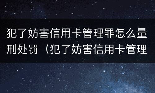 犯了妨害信用卡管理罪怎么量刑处罚（犯了妨害信用卡管理罪怎么量刑处罚依据）