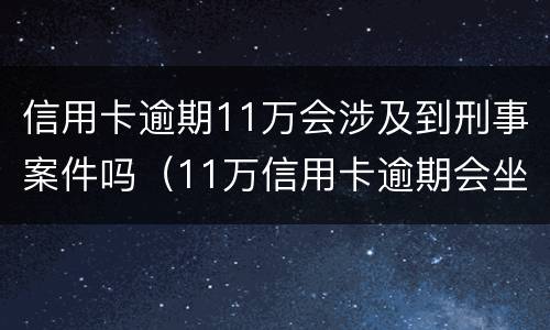 信用卡逾期11万会涉及到刑事案件吗（11万信用卡逾期会坐牢吗）