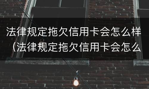 法律规定拖欠信用卡会怎么样（法律规定拖欠信用卡会怎么样处罚）