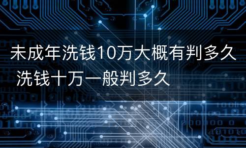 未成年洗钱10万大概有判多久 洗钱十万一般判多久