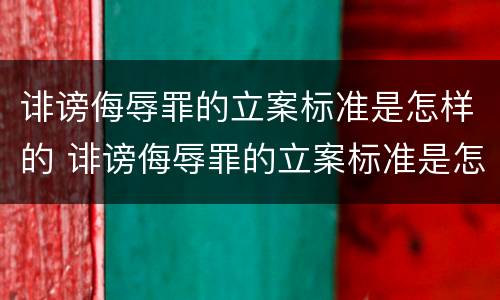 诽谤侮辱罪的立案标准是怎样的 诽谤侮辱罪的立案标准是怎样的呢
