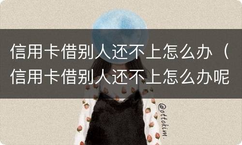 信用卡借别人还不上怎么办（信用卡借别人还不上怎么办呢）