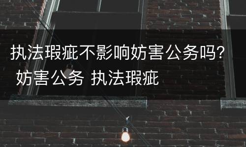 执法瑕疵不影响妨害公务吗？ 妨害公务 执法瑕疵
