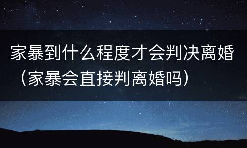 家暴到什么程度才会判决离婚（家暴会直接判离婚吗）