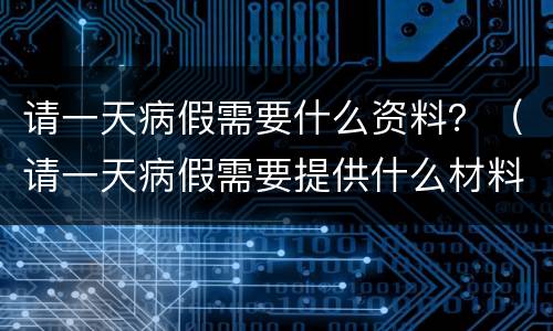 请一天病假需要什么资料？（请一天病假需要提供什么材料）