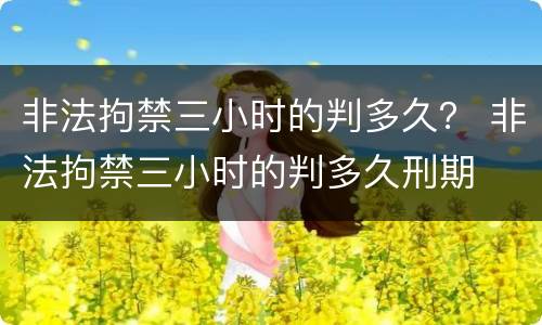 非法拘禁三小时的判多久？ 非法拘禁三小时的判多久刑期