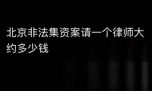 北京非法集资案请一个律师大约多少钱