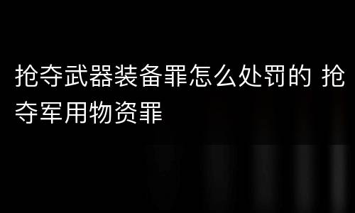 抢夺武器装备罪怎么处罚的 抢夺军用物资罪