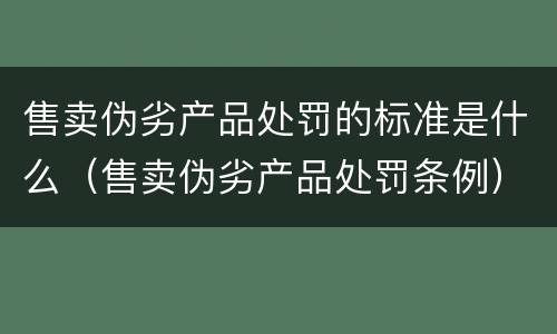 售卖伪劣产品处罚的标准是什么（售卖伪劣产品处罚条例）