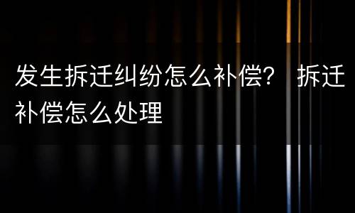 发生拆迁纠纷怎么补偿？ 拆迁补偿怎么处理