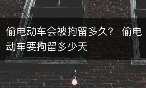 偷电动车会被拘留多久？ 偷电动车要拘留多少天